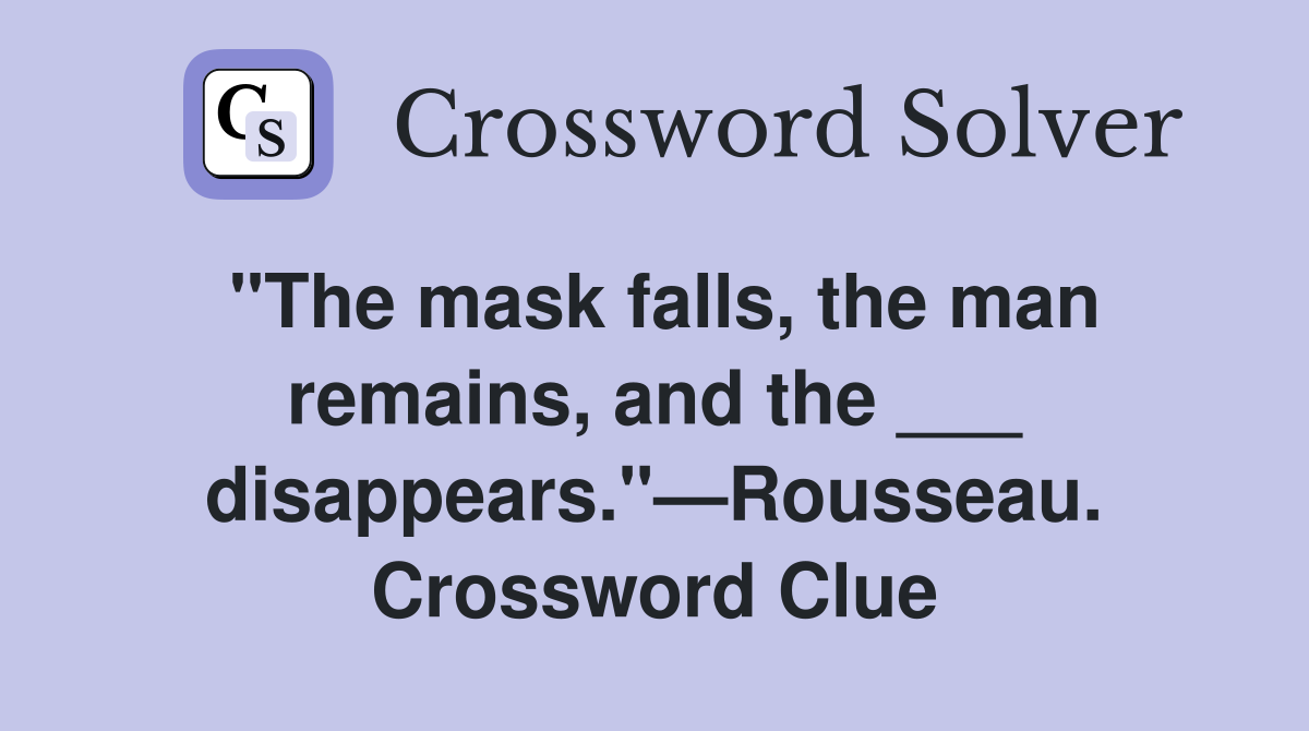 "The mask falls, the man remains, and the ___ disappears."—Rousseau. Crossword Clue