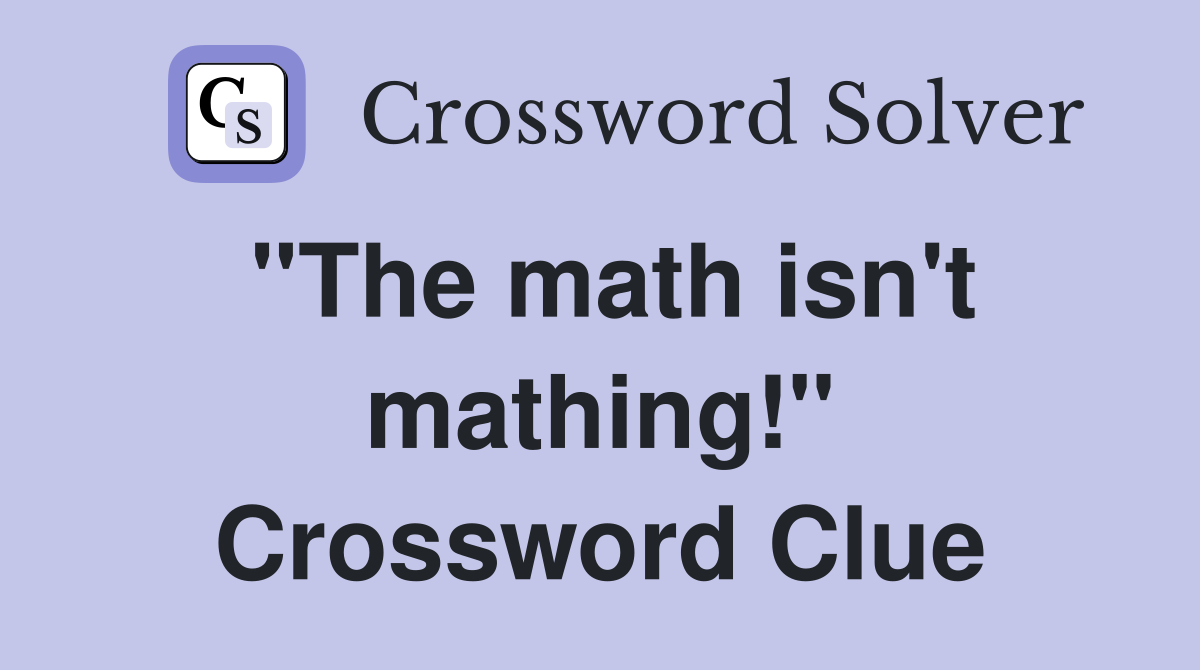 "The math isn't mathing!" Crossword Clue