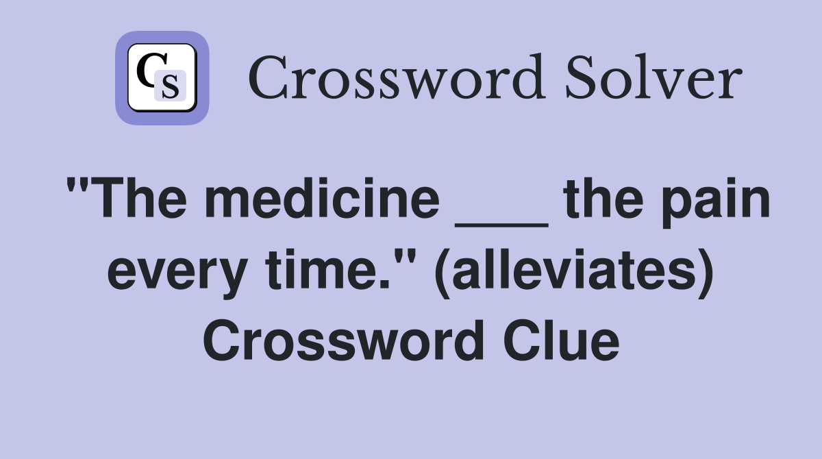 "The medicine ___ the pain every time." (alleviates) Crossword Clue