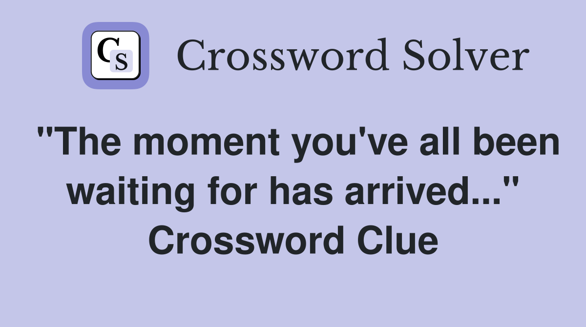 "The moment you've all been waiting for has arrived..." Crossword Clue