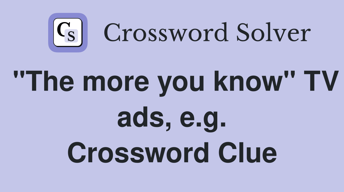 "The more you know" TV ads, e.g. Crossword Clue