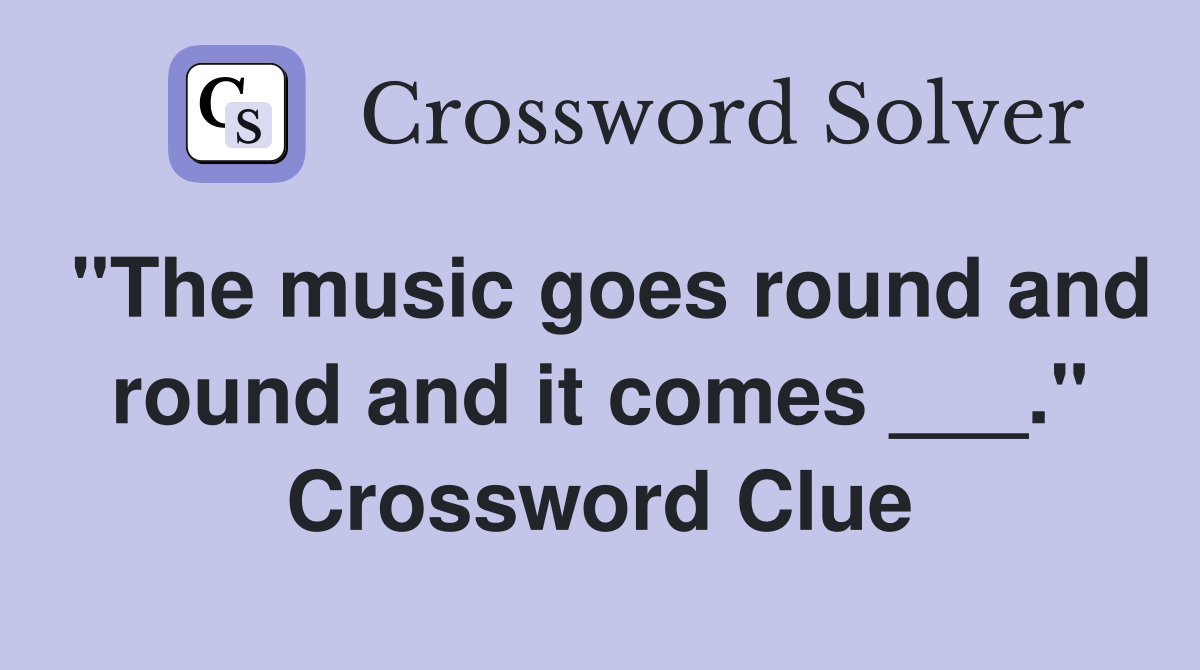 "The music goes round and round and it comes ___." Crossword Clue