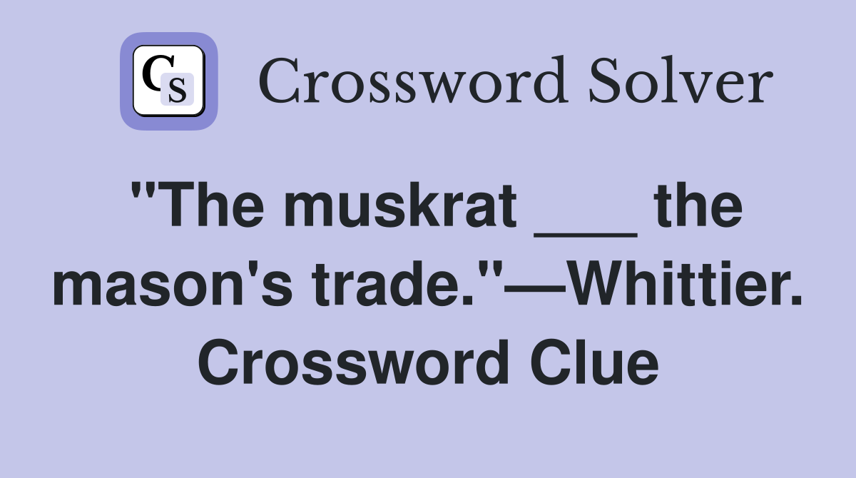 "The muskrat ___ the mason's trade."—Whittier. Crossword Clue
