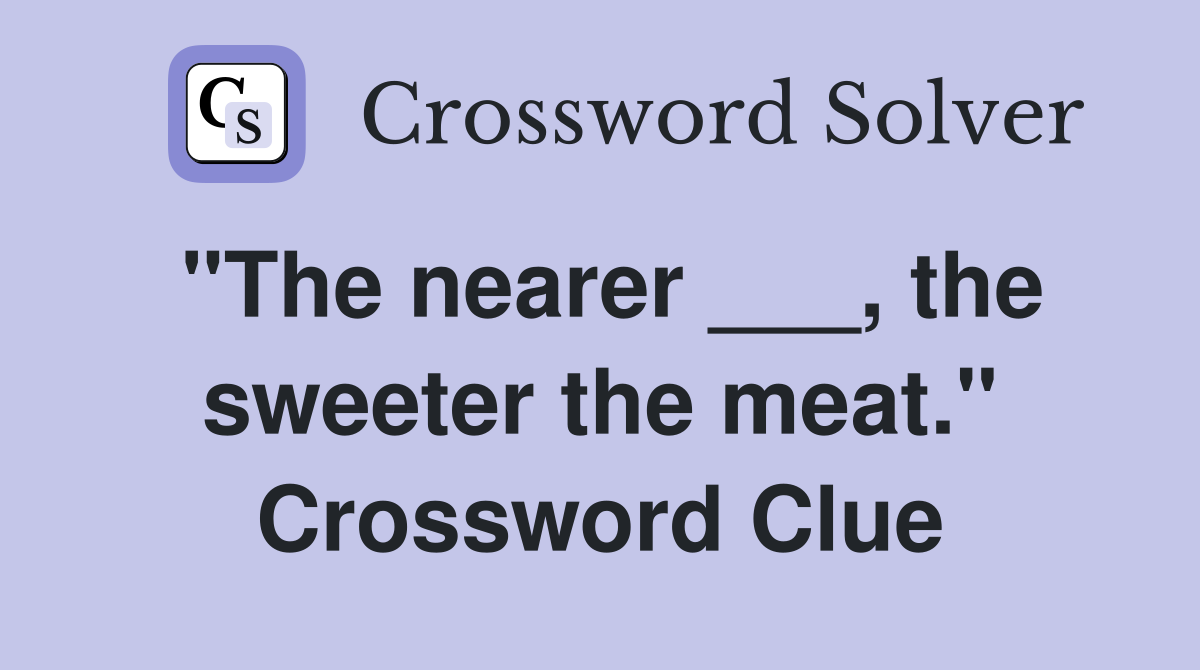 "The nearer ___, the sweeter the meat." Crossword Clue