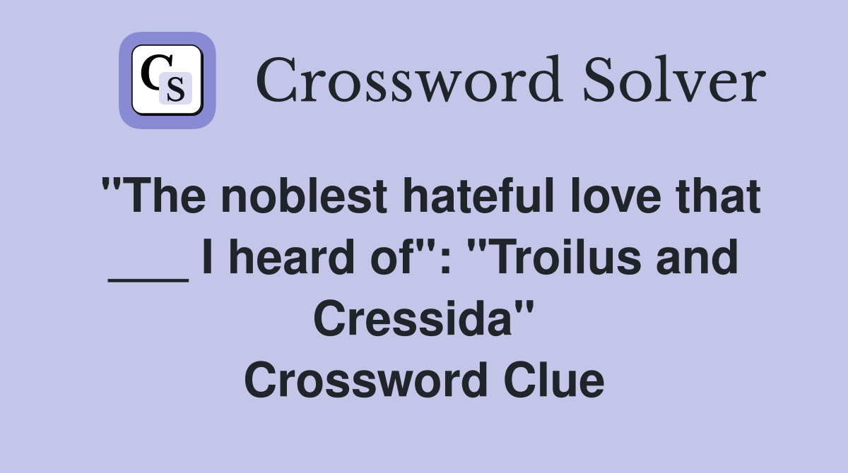 "The noblest hateful love that ___ I heard of": "Troilus and Cressida" Crossword Clue
