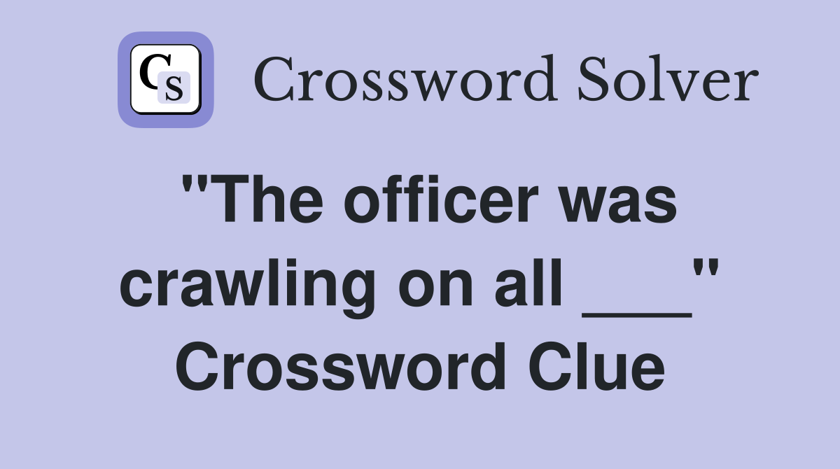 "The officer was crawling on all ___" Crossword Clue