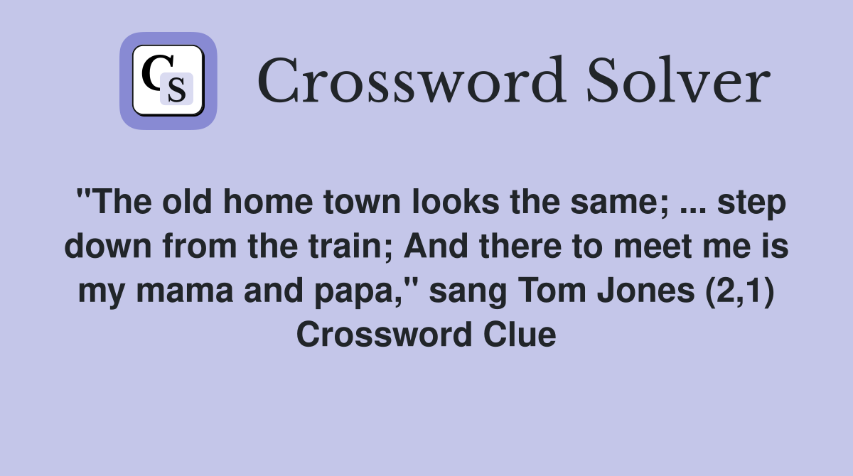 "The old home town looks the same; ... step down from the train; And there to meet me is my mama and papa," sang Tom Jones (2,1) Crossword Clue