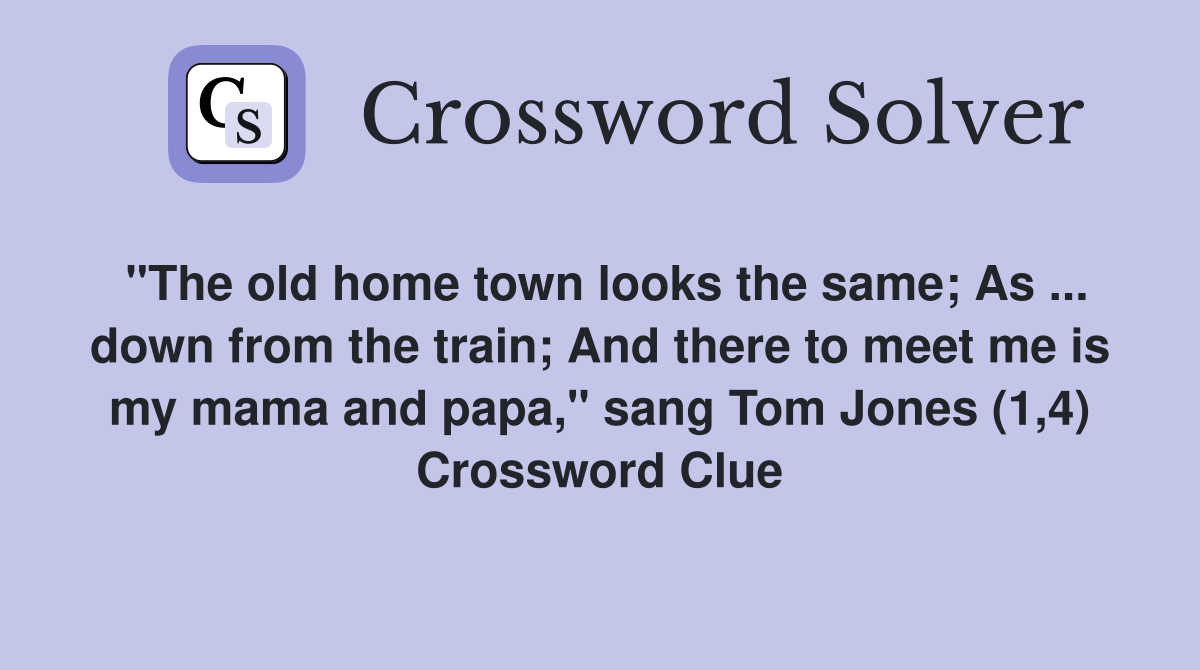 "The old home town looks the same; As ... down from the train; And there to meet me is my mama and papa," sang Tom Jones (1,4) Crossword Clue