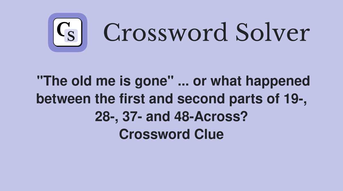 "The old me is gone" ... or what happened between the first and second parts of 19-, 28-, 37- and 48-Across? Crossword Clue