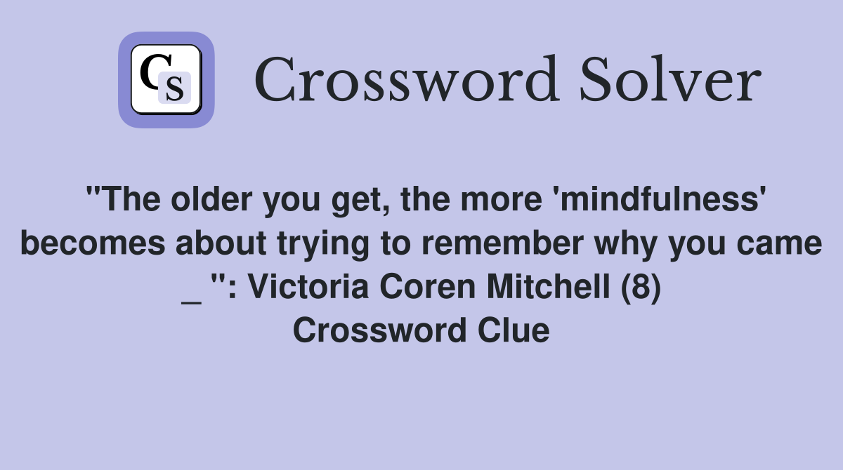 "The older you get, the more 'mindfulness' becomes about trying to remember why you came _ ": Victoria Coren Mitchell (8) Crossword Clue