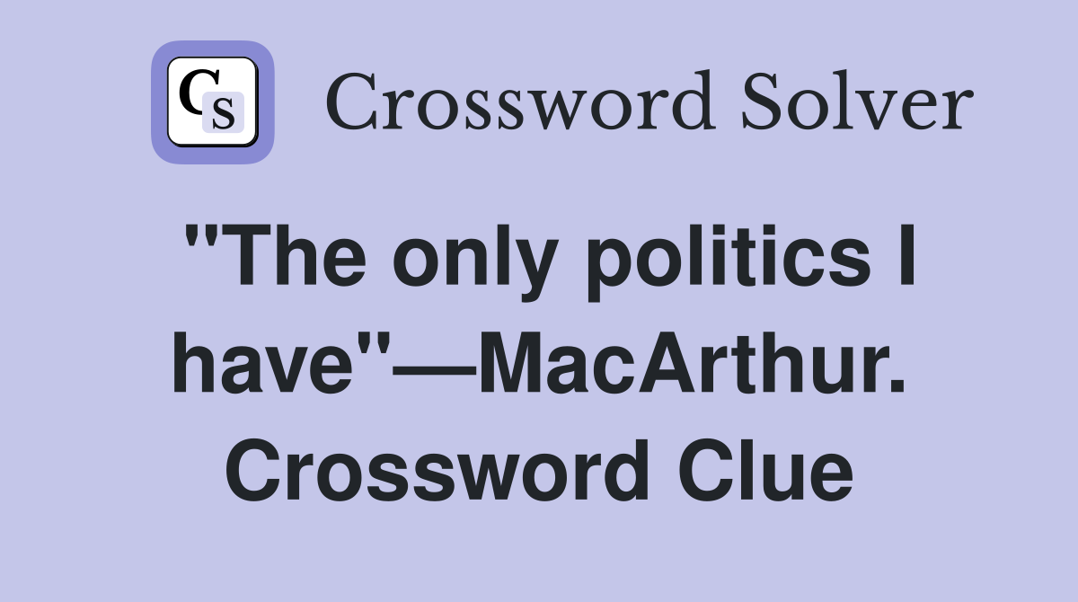 "The only politics I have"—MacArthur. Crossword Clue