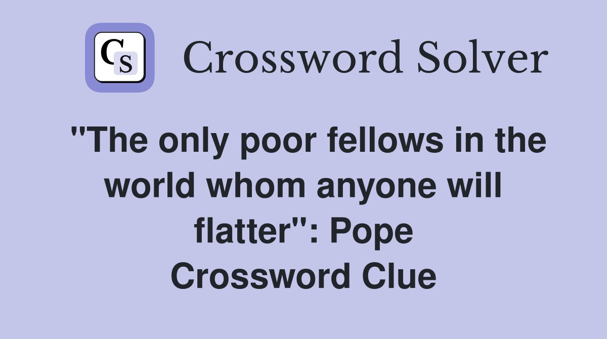 "The only poor fellows in the world whom anyone will flatter": Pope Crossword Clue