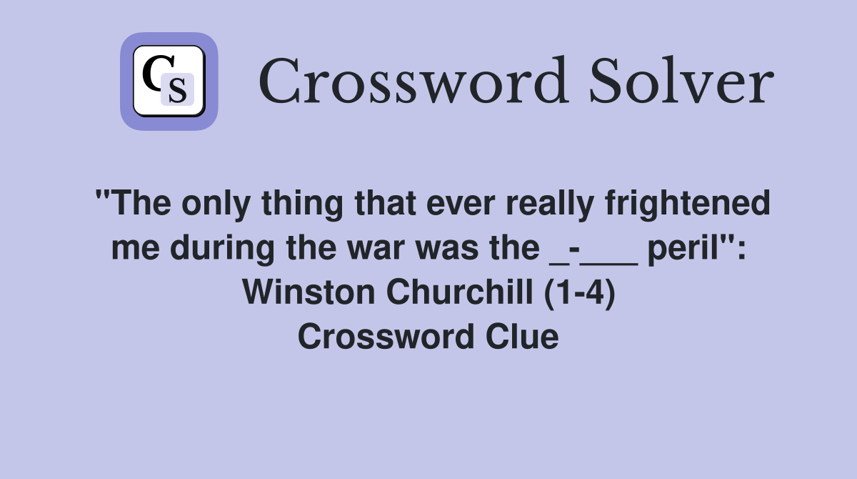 "The only thing that ever really frightened me during the war was the _-___ peril": Winston Churchill (1-4) Crossword Clue
