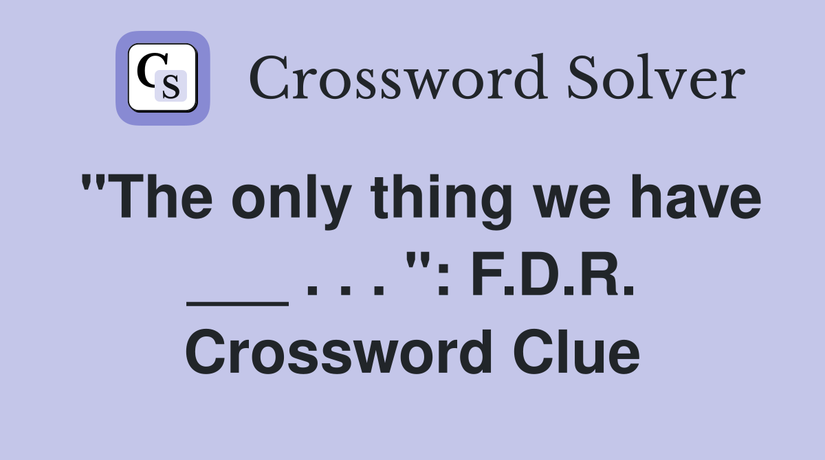"The only thing we have ___ . . . ": F.D.R. Crossword Clue