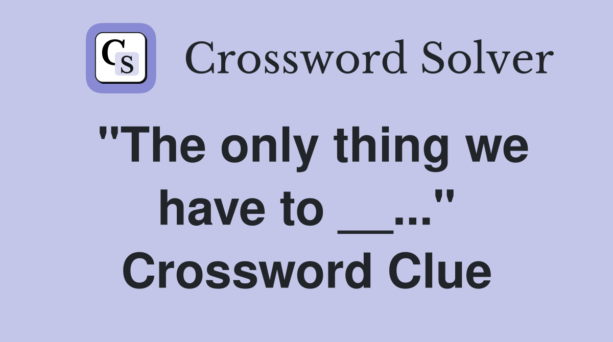 "The only thing we have to __..." Crossword Clue