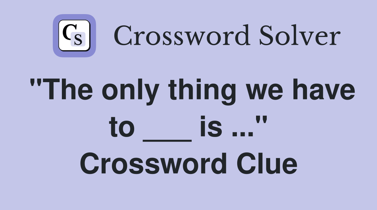 "The only thing we have to ___ is ..." Crossword Clue
