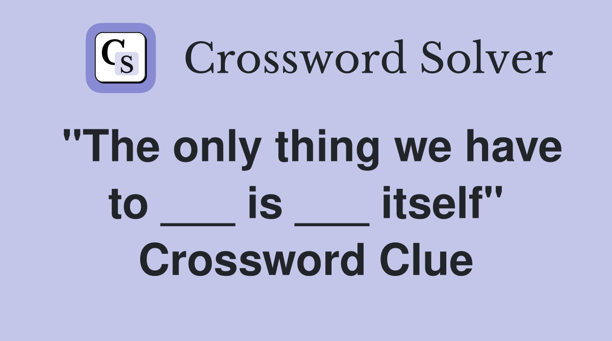 "The only thing we have to ___ is ___ itself" Crossword Clue
