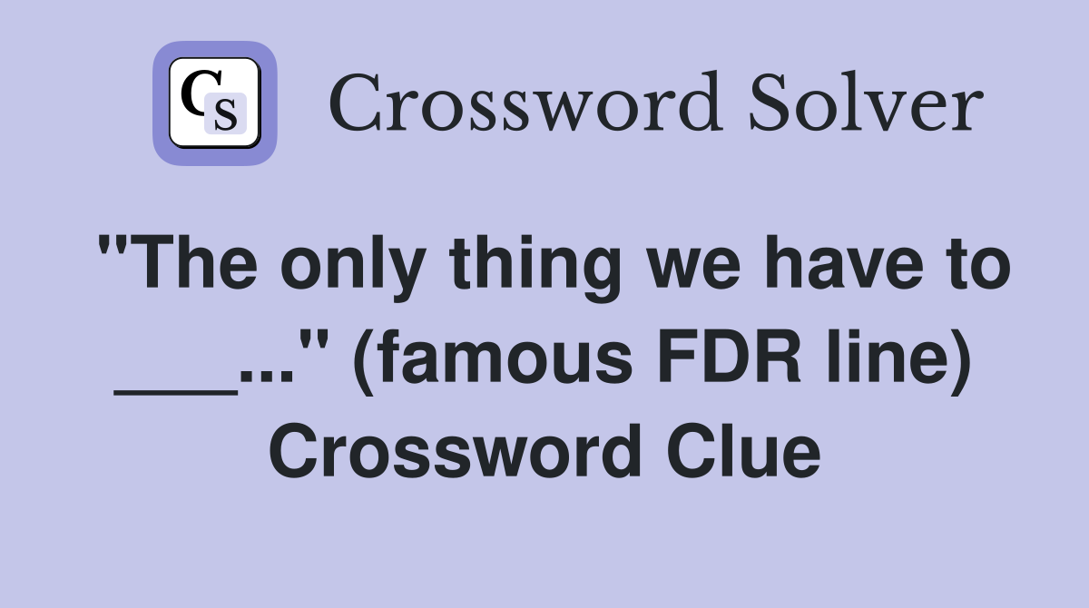 "The only thing we have to ___..." (famous FDR line) Crossword Clue