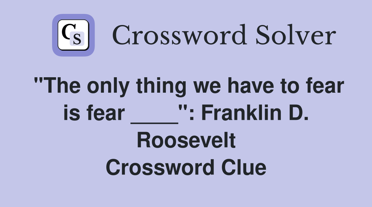 "The only thing we have to fear is fear ____": Franklin D. Roosevelt Crossword Clue