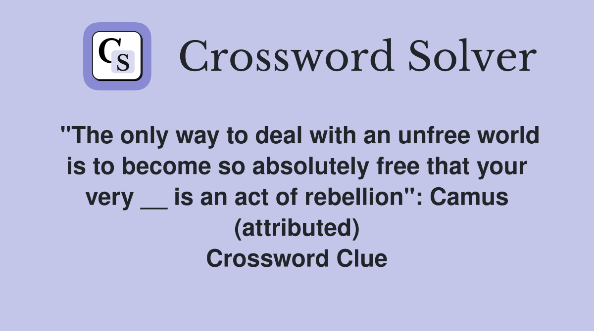 "The only way to deal with an unfree world is to become so absolutely free that your very __ is an act of rebellion": Camus (attributed) Crossword Clue
