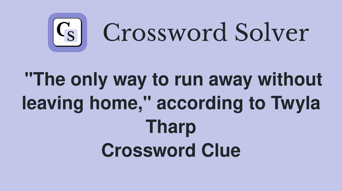"The only way to run away without leaving home," according to Twyla Tharp Crossword Clue