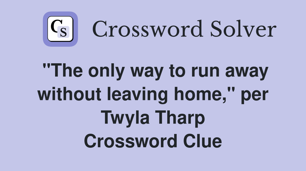 "The only way to run away without leaving home," per Twyla Tharp Crossword Clue