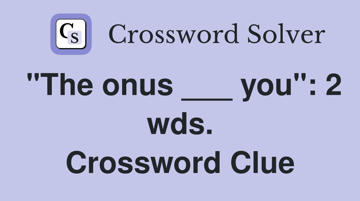 "The onus ___ you": 2 wds. Crossword Clue