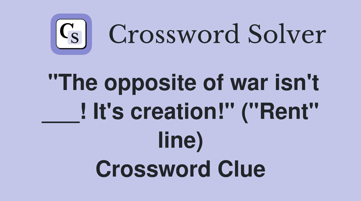 "The opposite of war isn't ___! It's creation!" ("Rent" line) Crossword Clue