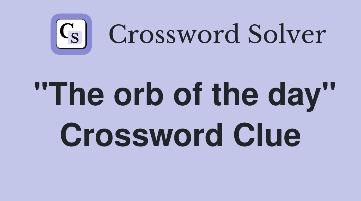"The orb of the day" Crossword Clue