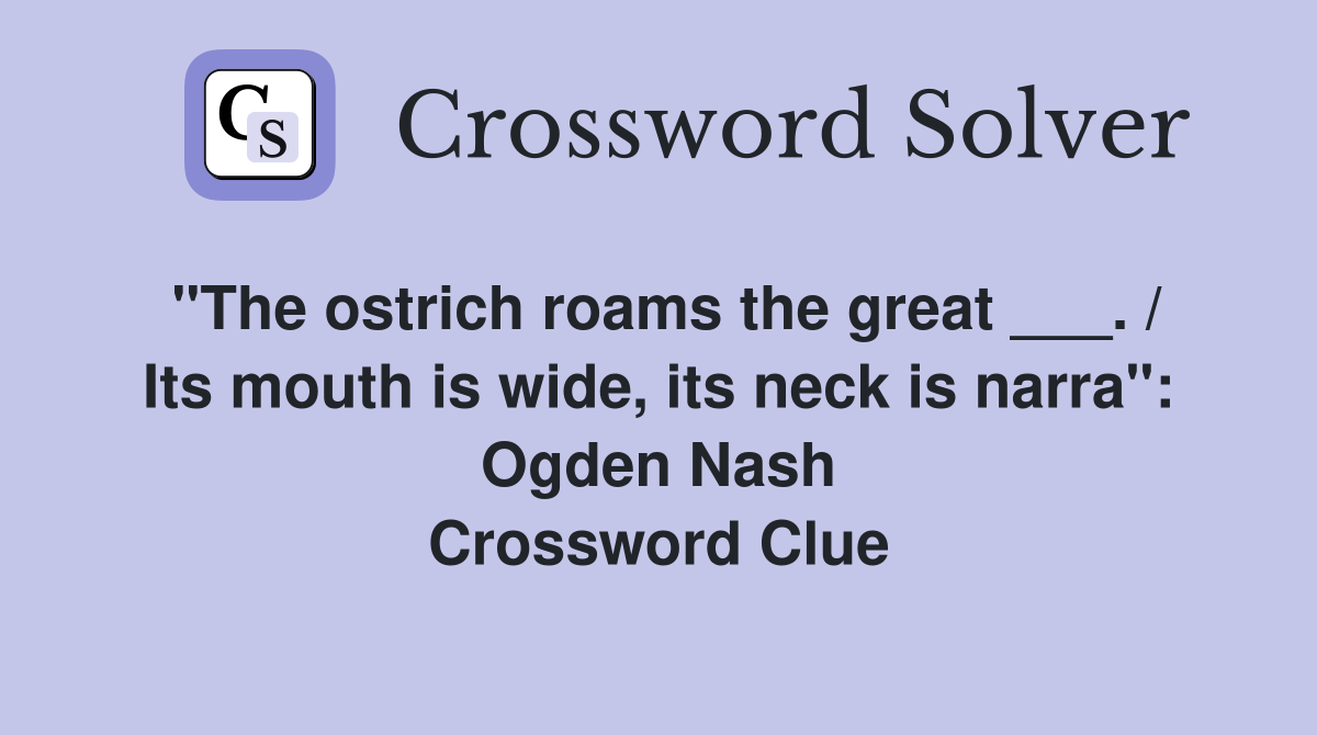 "The ostrich roams the great ___. / Its mouth is wide, its neck is narra": Ogden Nash Crossword Clue
