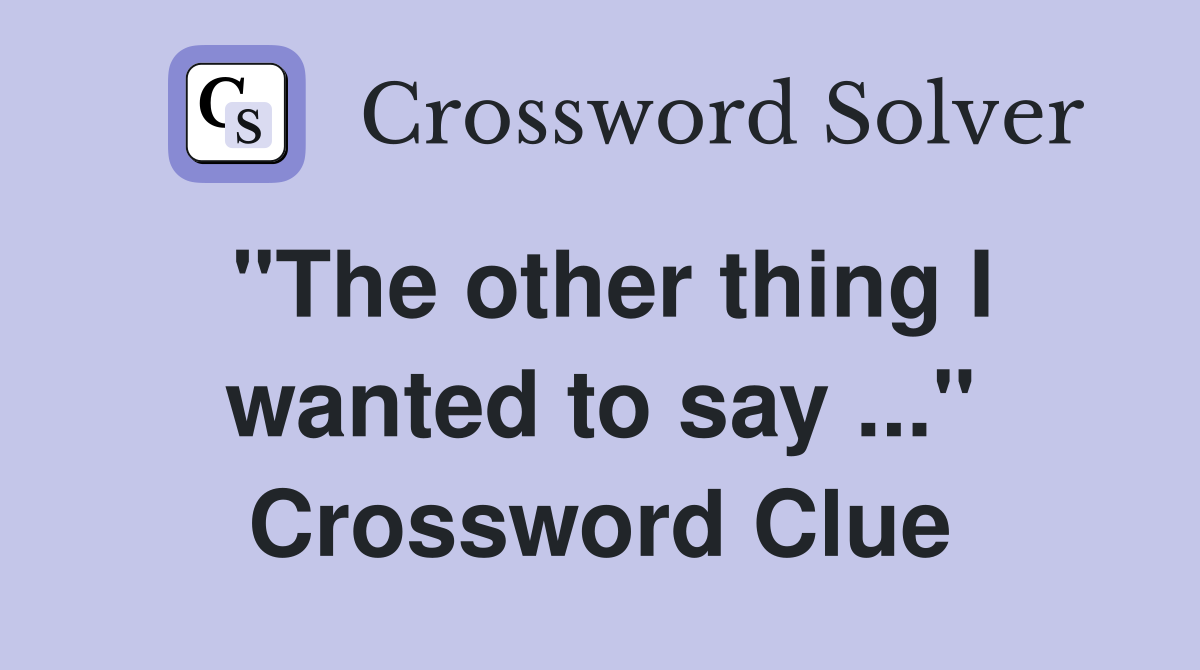 "The other thing I wanted to say ..." Crossword Clue
