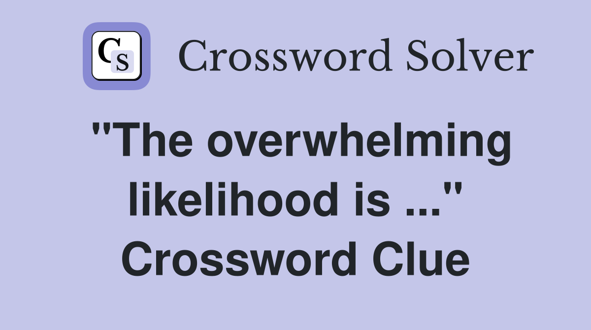 "The overwhelming likelihood is ..." Crossword Clue