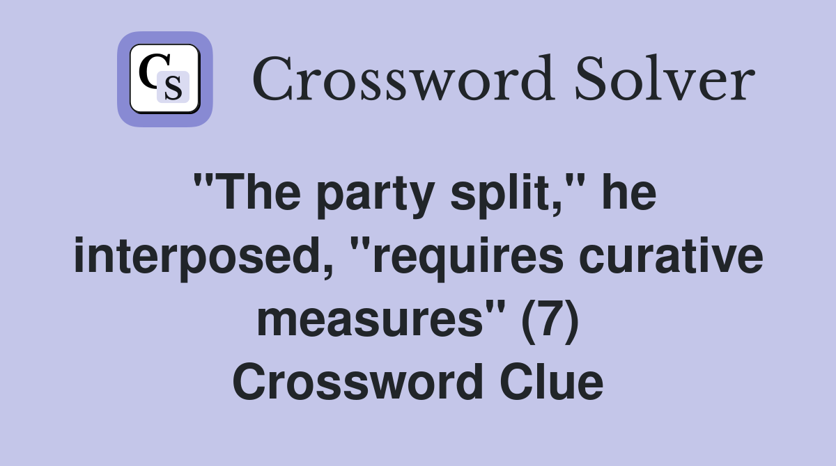 "The party split," he interposed, "requires curative measures" (7) Crossword Clue