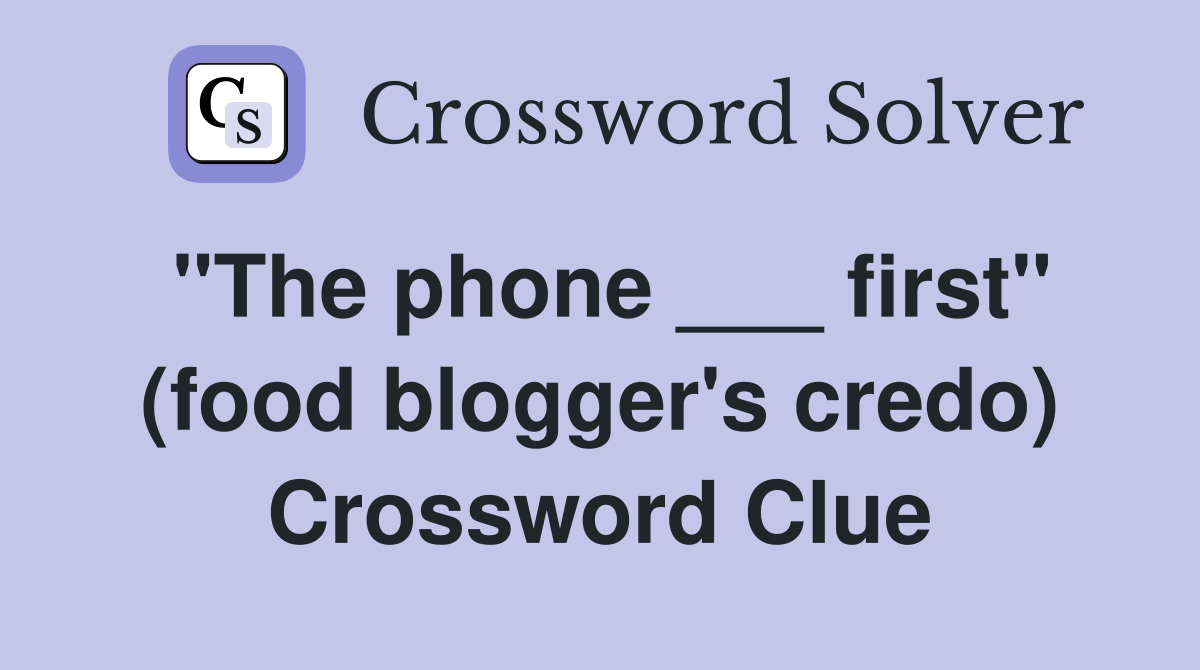 "The phone ___ first" (food blogger's credo) Crossword Clue