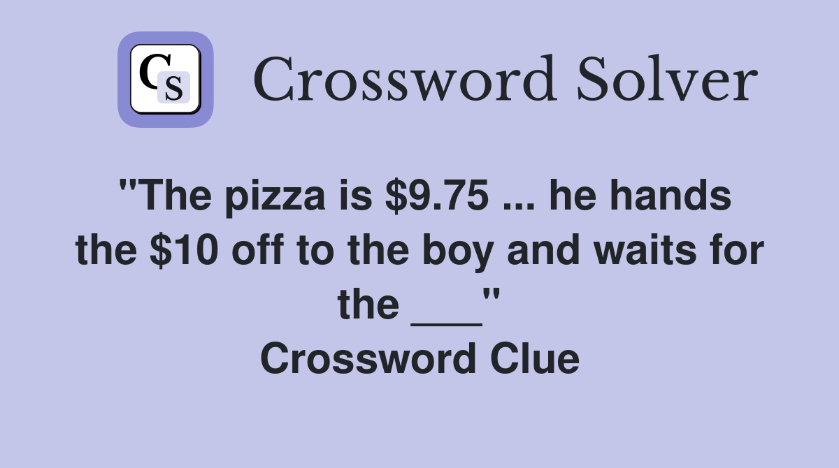 "The pizza is $9.75 ... he hands the $10 off to the boy and waits for the ___" Crossword Clue
