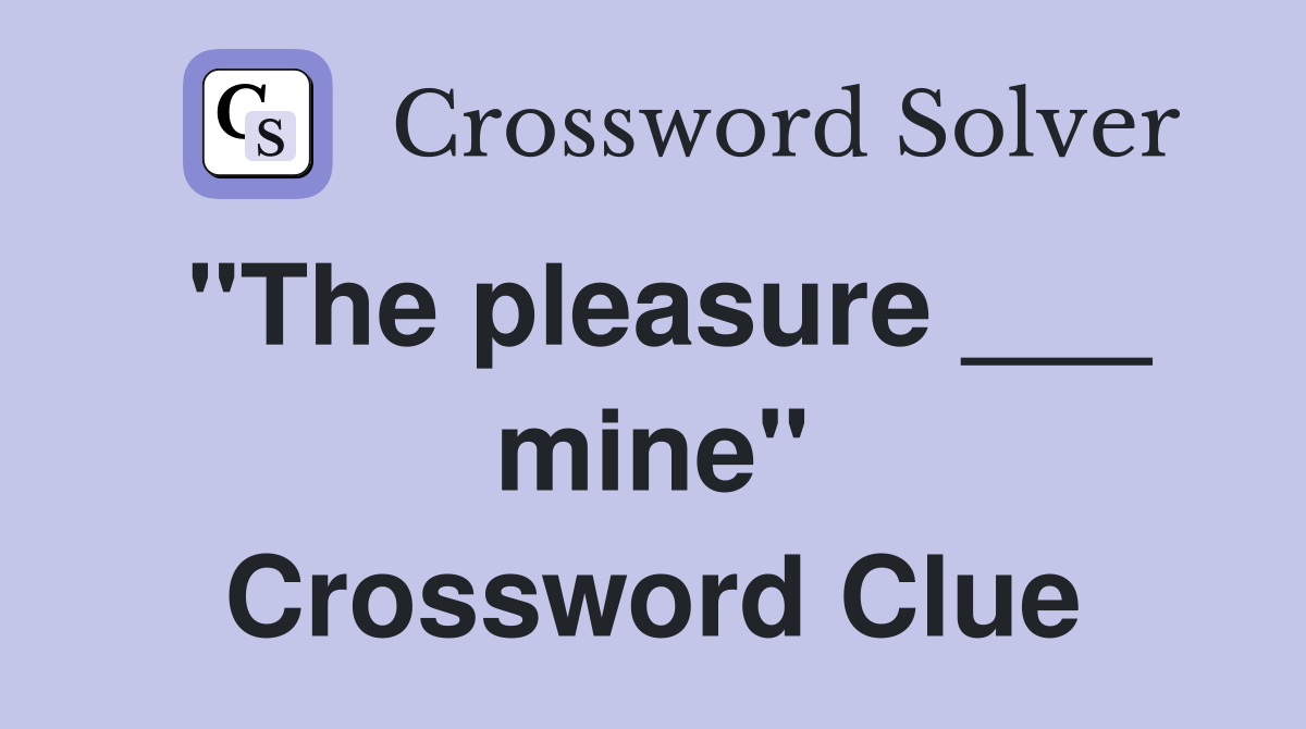 "The pleasure ___ mine" Crossword Clue