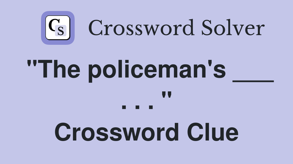 "The policeman's ___ . . . " Crossword Clue
