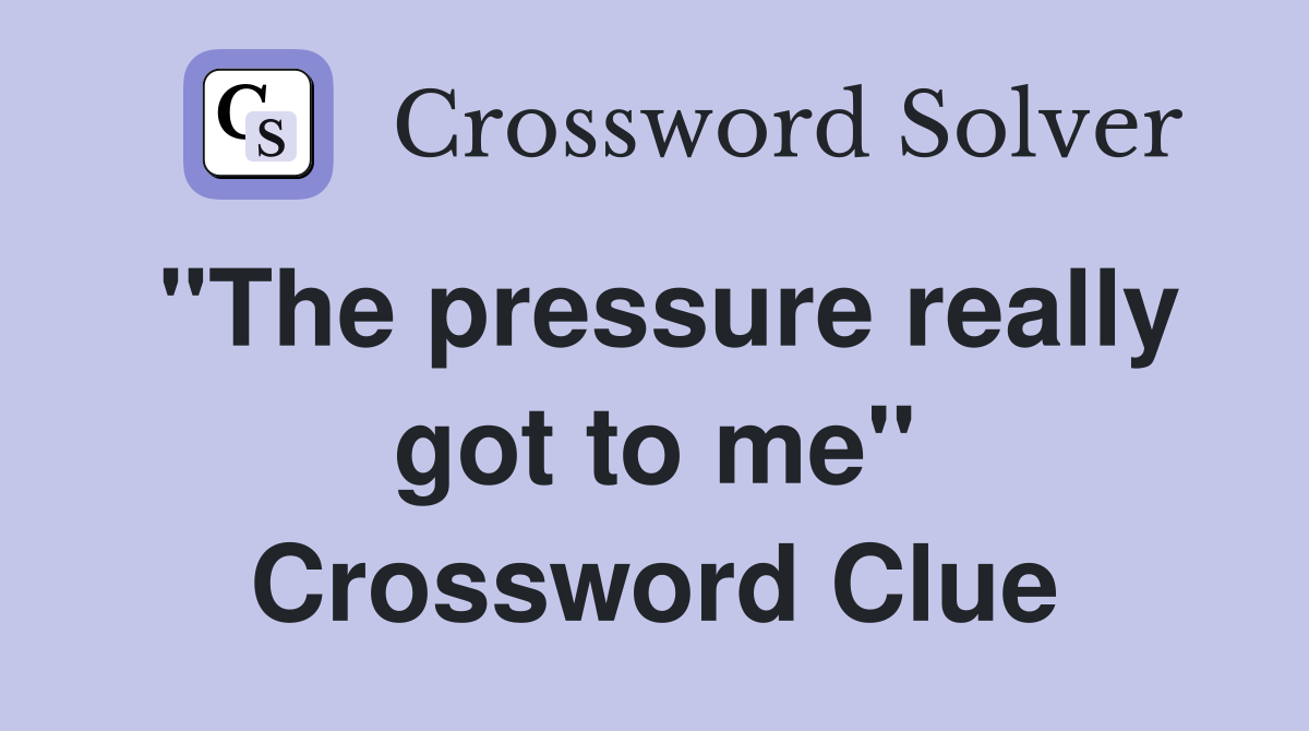 "The pressure really got to me" Crossword Clue