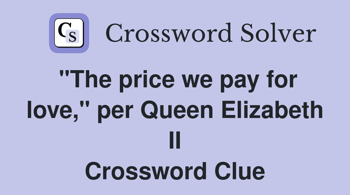 "The price we pay for love," per Queen Elizabeth II Crossword Clue