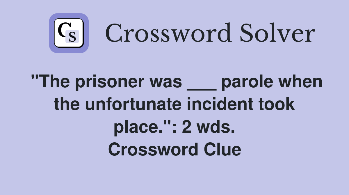 "The prisoner was ___ parole when the unfortunate incident took place.": 2 wds. Crossword Clue