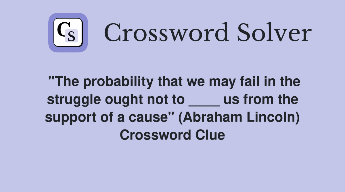 "The probability that we may fail in the struggle ought not to ____ us from the support of a cause" (Abraham Lincoln) Crossword Clue