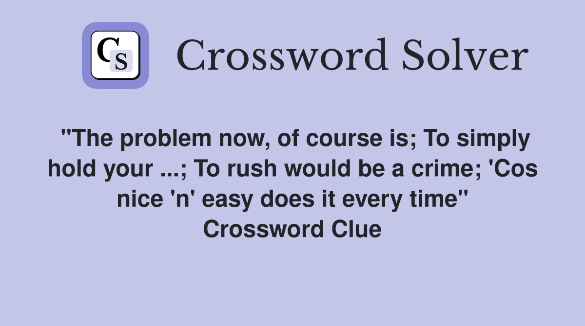 "The problem now, of course is; To simply hold your ...; To rush would be a crime; 'Cos nice 'n' easy does it every time" Crossword Clue
