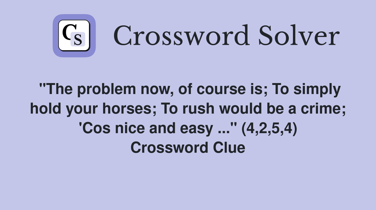 "The problem now, of course is; To simply hold your horses; To rush would be a crime; 'Cos nice and easy ..." (4,2,5,4) Crossword Clue