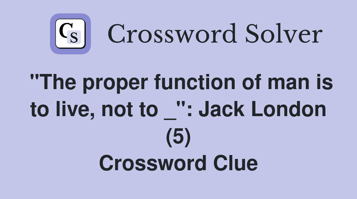 "The proper function of man is to live, not to _": Jack London (5) Crossword Clue