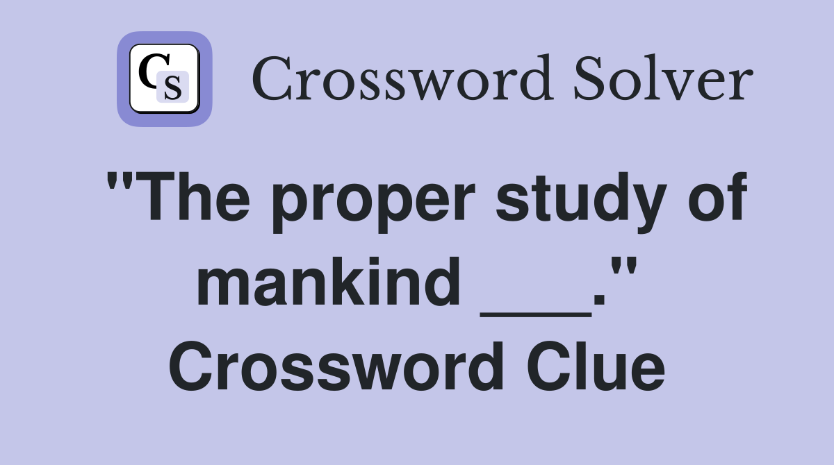 "The proper study of mankind ___." Crossword Clue