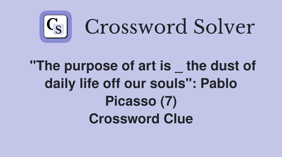 "The purpose of art is _ the dust of daily life off our souls": Pablo Picasso (7) Crossword Clue