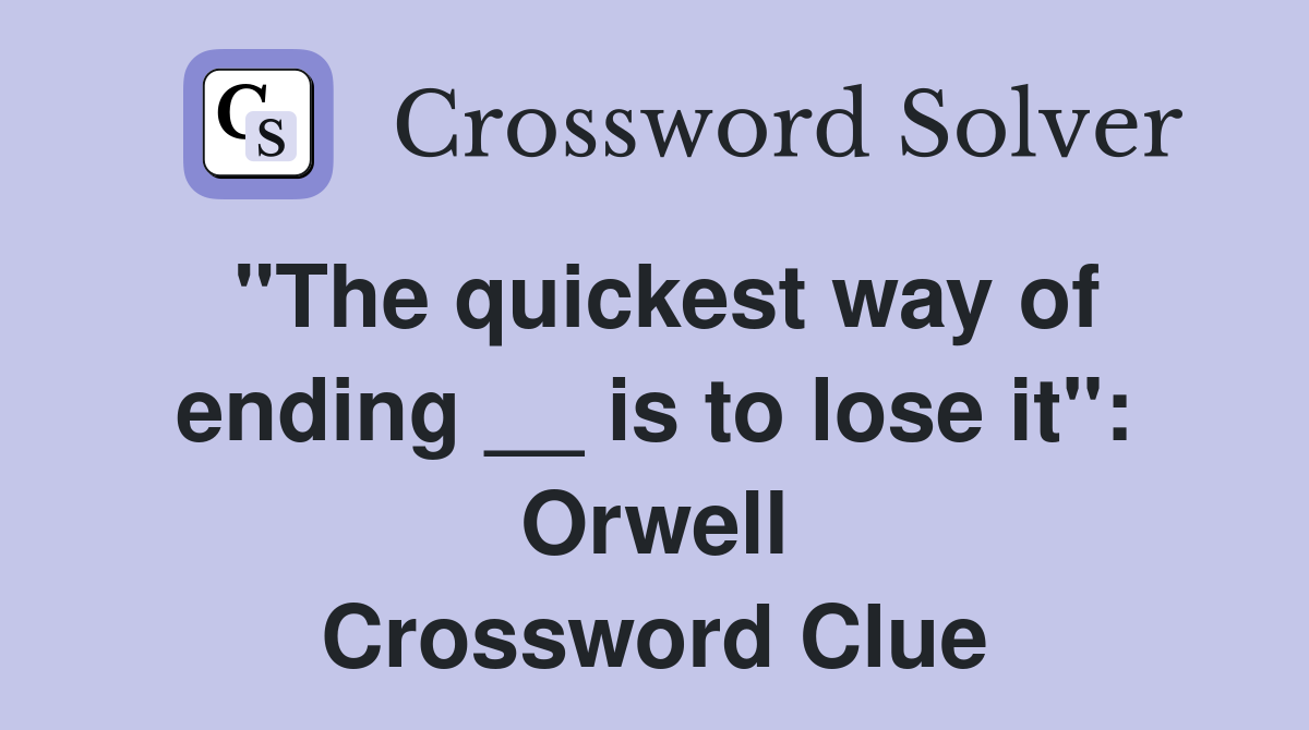 "The quickest way of ending __ is to lose it": Orwell Crossword Clue