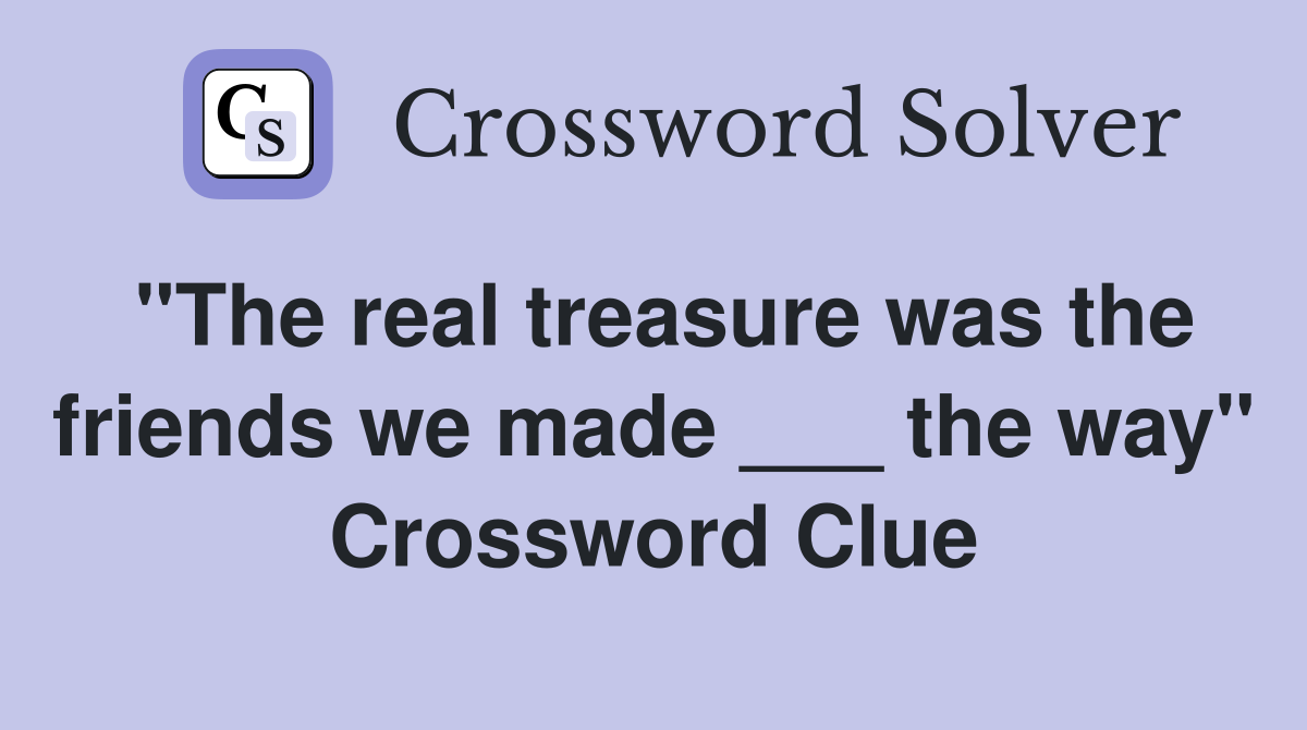 "The real treasure was the friends we made ___ the way" Crossword Clue