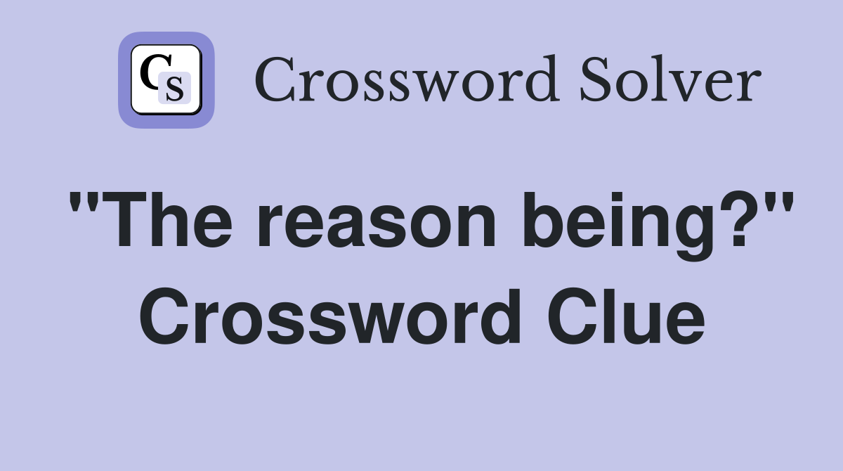"The reason being?" Crossword Clue