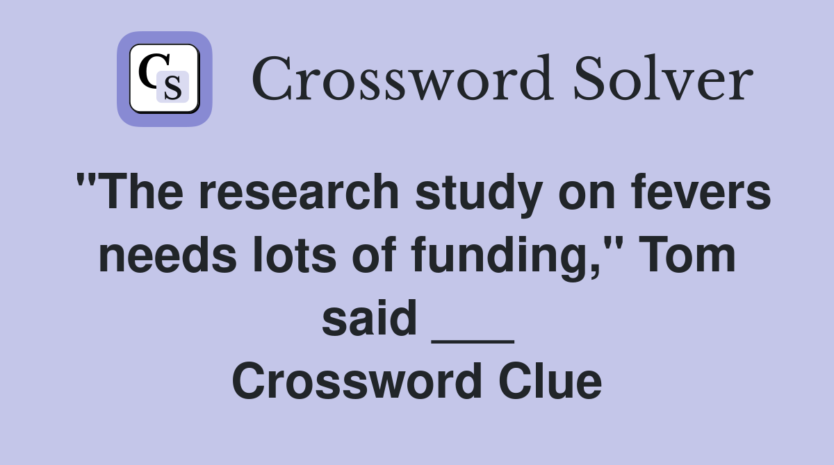 "The research study on fevers needs lots of funding," Tom said ___ Crossword Clue